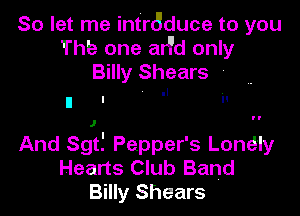 So let me intr6duce to you
Thb one aHd only
Billy Shears '
II I 'I I!

And Sgt! Pepper's LonESIy
Hearts Club Band
Billy Shears