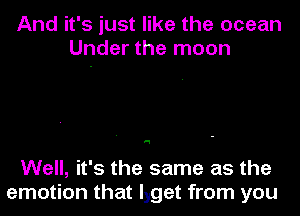 And it's just like the ocean
Under the moon

'1

Well, it's the same as the
emotion that lyget from you