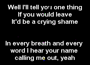 Well I'll tell you one thing
If you would leave
It'd be a crying shame

In every breath and evory
word I hear your name
calling mg out, yeah