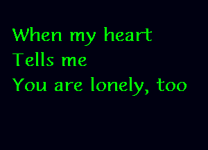 When my heart
Tells me

You are lonely, too