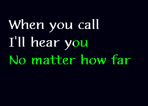 When you call
I'll hear you

No matter how far