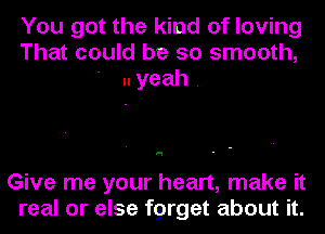 You got the kind of loving
That could be so smooth,
' yeah.

'1

Give me your heart, make it
real or else f9rget about it.