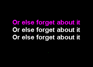 Or else forget about it
Or else forget about it

Or else forget about it