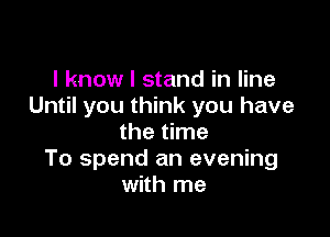 I know I stand in line
Until you think you have

the time
To spend an evening
with me