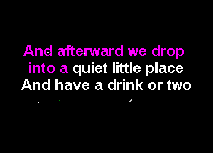 And afterward we drop
into a quiet little place

And have a drink or two