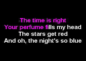 The time is right
Your perfume fills my head

The stars get red
And oh, the night's so blue