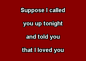 Suppose I called
you up tonight

and told you

that I loved you
