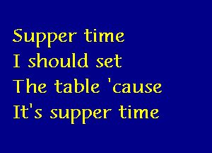 Supper time
I should set

The table 'cause
It's supper time