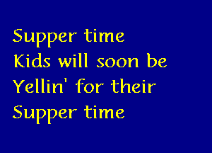 Supper time
Kids will soon be

Yellin' for their
Supper time