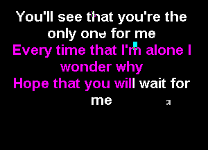 You'll see that you're the
only one for me
Every time that I'rh alone I
wonder why

Hope that you will wait for
me 2
