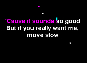 f

'Cause it sounds 0 good
But if you really want me,

move slow