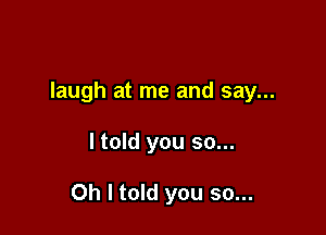 laugh at me and say...

ltold you so...

Oh I told you so...