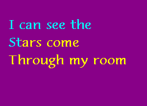 I can see the
Stars come

Through my room
