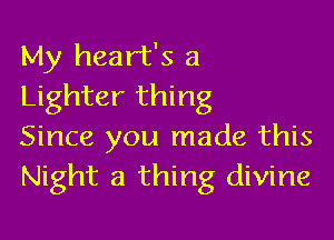 My heart's a
Lighter thing

Since you made this
Night 3 thing divine
