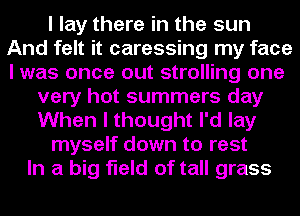 I lay there in the sun
And felt it caressing my face
I was once out strolling one

very hot summers day
When I thought I'd lay
myself down to rest
In a big field of tall grass