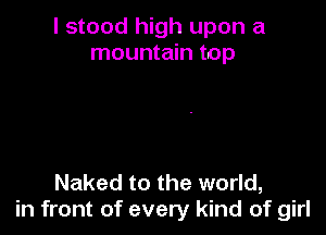 I stood high upon a
mountain top

Naked to the world,
in front of every kind of girl