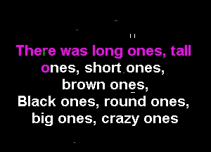 There was long ones, tall
ones, shortenes,
brown ongs,

Black ones, round ones,
big ones, crazy ones