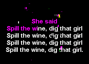 'u!
. She said
Spill the wine, didthat girl
Spill the wine, dig that girl
Spill the wine, dig-that girl
Spill the wine, dig t'hat girl.