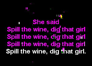lug
. She said
Spill the wine, didthat girl
Spill the wine, -dig that girl
Spill the wine, dig-that girl
Spill the wine, dig that girl.