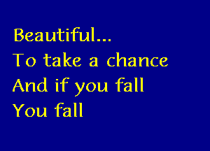 Beautiful...

To take a chance

And if you fall
You fall