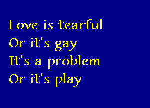 Love is tearful
Or it's gay

It's a problem
Or it's play