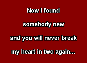 Now I found
somebody new

and you will never break

my heart in two again...