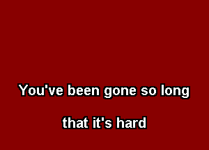 You've been gone so long

that it's hard