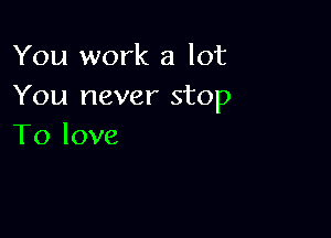 You work a lot
You never stop

To love