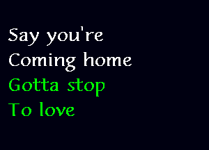 Say you're
Coming home

Gotta stop
To love
