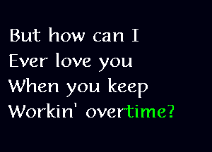 But how can I
Ever love you

When you keep
Workin' overtime?