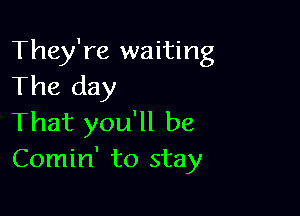 They're waiting
The day

That you'll be
Comin' to stay