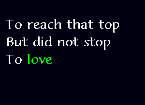 To reach that top
But did not stop

To love