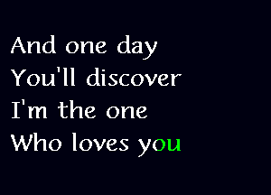 And one day
You'll discover

I'm the one
Who loves you