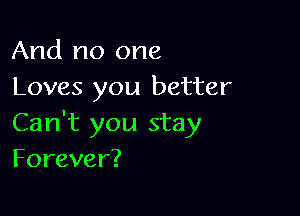 And no one
Loves you better

Can't you stay
Forever?