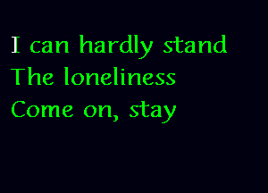 I can hardly stand
The loneliness

Come on, stay