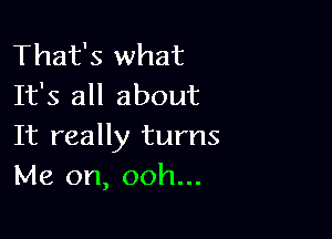 That's what
It's all about

It really turns
Me on, ooh...