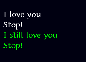 I love you
Stop!

I still love you
Stop!