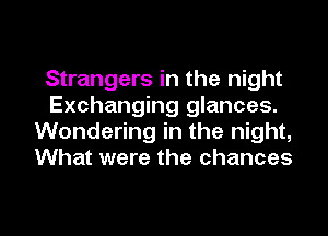 Strangers in the night
Exchanging glances.
Wondering in the night,
What were the chances