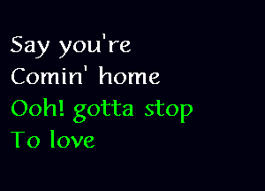 Say you're
Comin' home

Ooh! gotta stop
To love