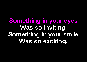 Something in your eyes
Was so inviting.

Something in your smile
Was so exciting.
