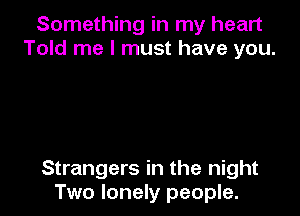 Something in my heart
Told me I must have you.

Strangers in the night
Two lonely people.