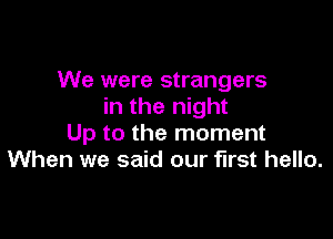 We were strangers
in the night

Up to the moment
When we said our first hello.