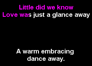 Little did we know
Love was just a glance away

A warm embracing
dance away.