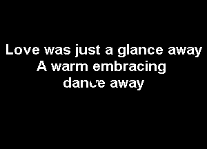 Love was just a glance away
A warm embracing

dance away