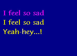 I feel so sad

Yeah-hey...!