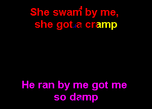 She swamJ by me,
she gotJa cramp

He ran by me got me
so damp