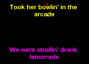 Took her bofmlin' in the
arcade

We went strollin' drank
lemonade