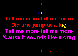 .11

Tell me more tell me more
Did she jump at a fag
Tell me more tell me more
'Cause it sounds like a drag

.1 7'7