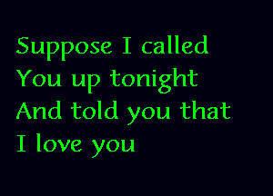 Suppose I called
You up tonight

And told you that
I love you