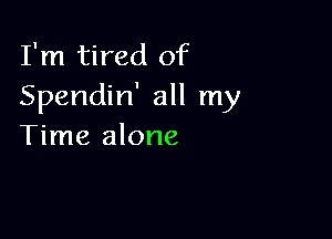 I'm tired of
Spendin' all my

Time alone